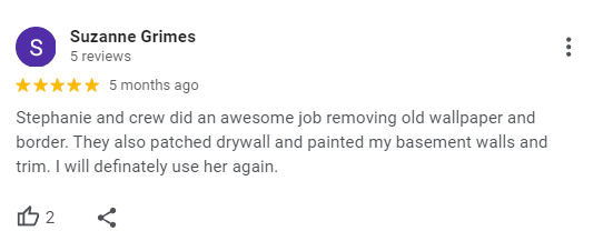 Stephanie and crew did an awesome job removing old wallpaper and border. 
                They also patched drywall and painted my basement walls and trim. I will definately use her again.